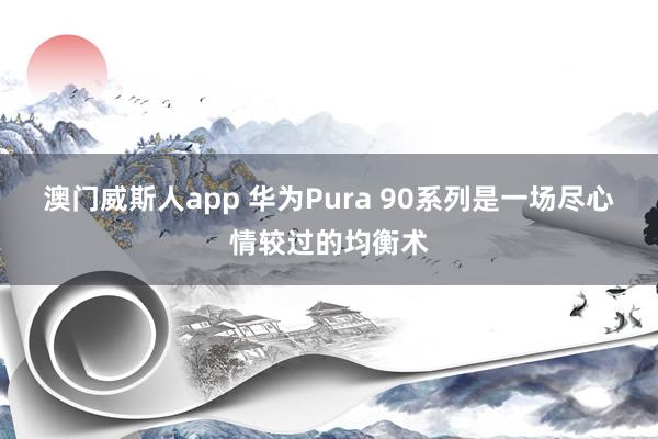 澳门威斯人app 华为Pura 90系列是一场尽心情较过的均衡术