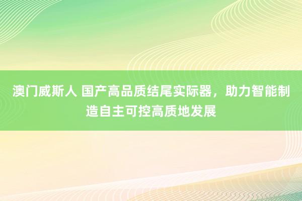澳门威斯人 国产高品质结尾实际器，助力智能制造自主可控高质地发展