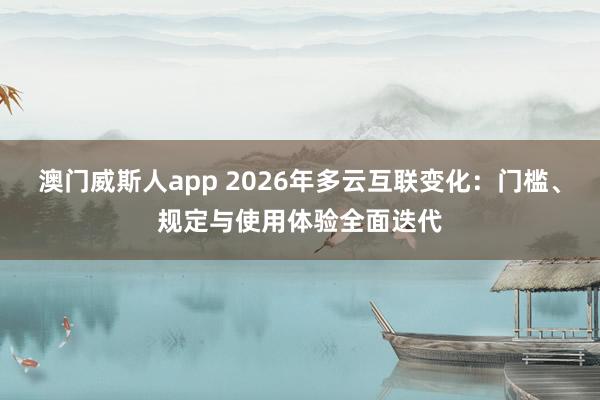 澳门威斯人app 2026年多云互联变化：门槛、规定与使用体验全面迭代