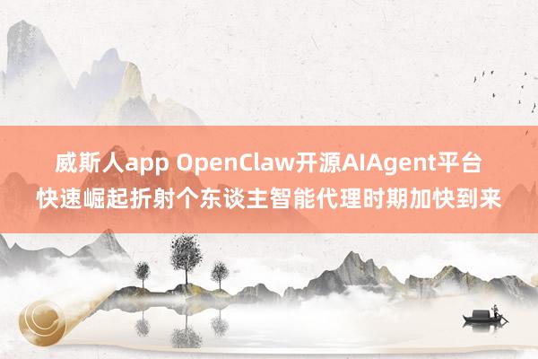 威斯人app OpenClaw开源AIAgent平台快速崛起折射个东谈主智能代理时期加快到来