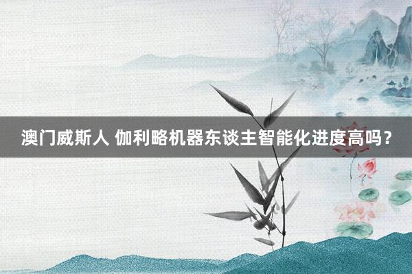 澳门威斯人 伽利略机器东谈主智能化进度高吗？
