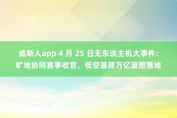 威斯人app 4 月 25 日无东谈主机大事件：旷地协同赛事收官，低空基建万亿蓝图落地