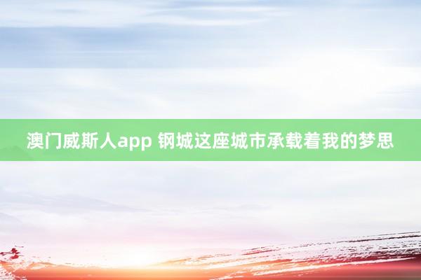 澳门威斯人app 钢城这座城市承载着我的梦思