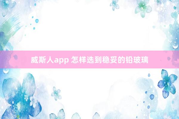威斯人app 怎样选到稳妥的铅玻璃