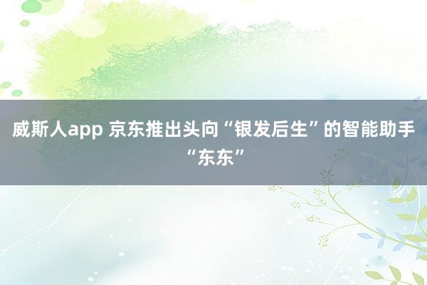 威斯人app 京东推出头向“银发后生”的智能助手“东东”