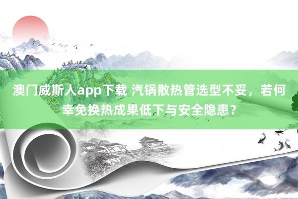 澳门威斯人app下载 汽锅散热管选型不妥，若何幸免换热成果低下与安全隐患？