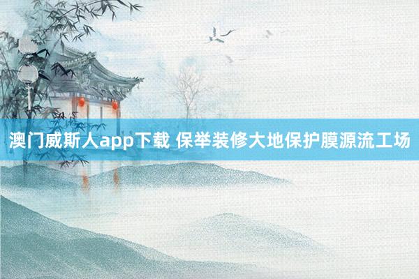 澳门威斯人app下载 保举装修大地保护膜源流工场