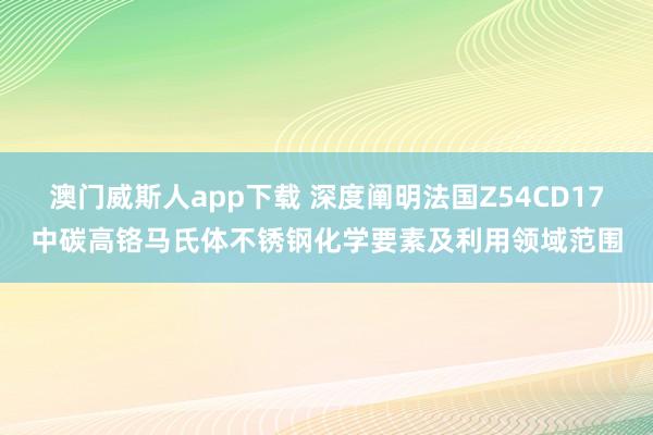 澳门威斯人app下载 深度阐明法国Z54CD17中碳高铬马氏体不锈钢化学要素及利用领域范围