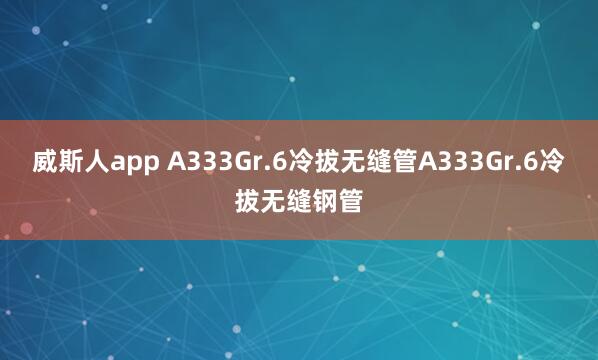 威斯人app A333Gr.6冷拔无缝管A333Gr.6冷拔无缝钢管