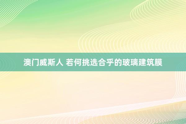 澳门威斯人 若何挑选合乎的玻璃建筑膜