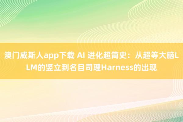 澳门威斯人app下载 AI 进化超简史：从超等大脑LLM的竖立到名目司理Harness的出现