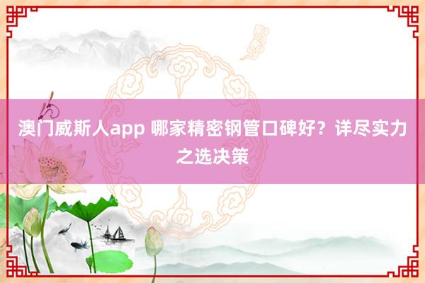 澳门威斯人app 哪家精密钢管口碑好？详尽实力之选决策