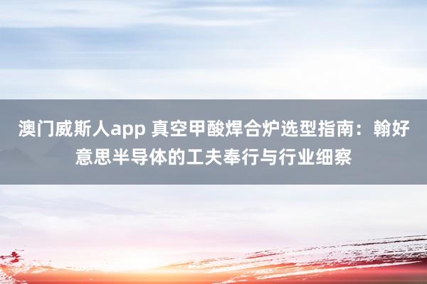 澳门威斯人app 真空甲酸焊合炉选型指南：翰好意思半导体的工夫奉行与行业细察