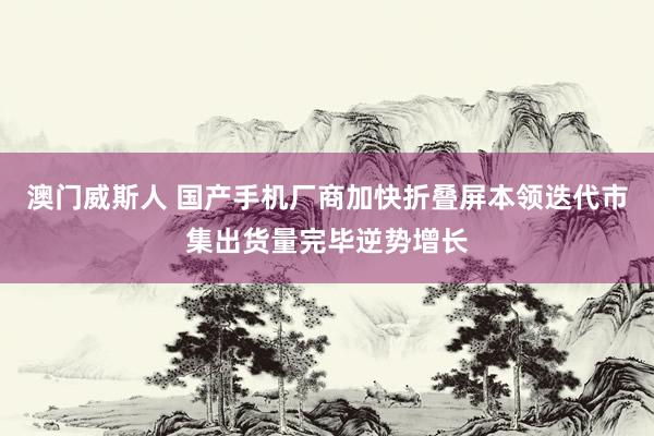 澳门威斯人 国产手机厂商加快折叠屏本领迭代市集出货量完毕逆势增长