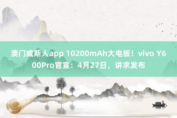 澳门威斯人app 10200mAh大电板！vivo Y600Pro官宣：4月27日，讲求发布