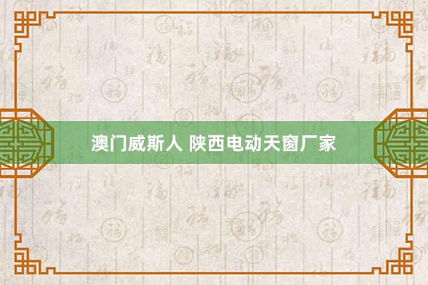 澳门威斯人 陕西电动天窗厂家