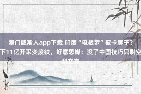 澳门威斯人app下载 印度“电板梦”被卡脖子？砸下11亿开采变废铁，好意思媒：没了中国技巧只剩空壳
