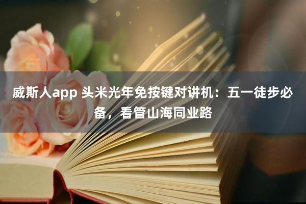 威斯人app 头米光年免按键对讲机：五一徒步必备，看管山海同业路