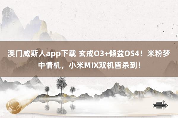 澳门威斯人app下载 玄戒O3+倾盆OS4！米粉梦中情机，小米MIX双机皆杀到！