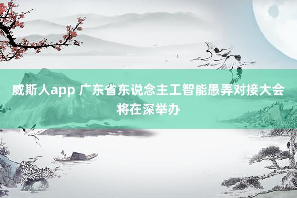 威斯人app 广东省东说念主工智能愚弄对接大会将在深举办