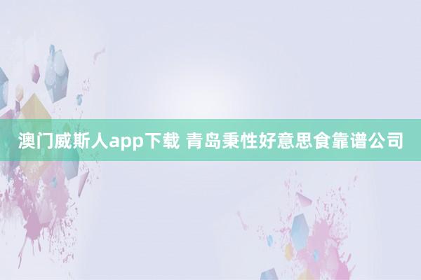 澳门威斯人app下载 青岛秉性好意思食靠谱公司