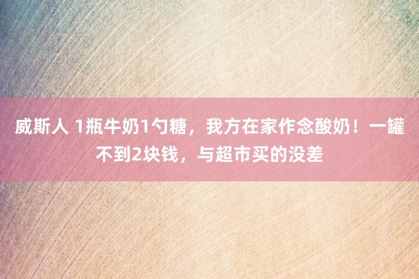 威斯人 1瓶牛奶1勺糖，我方在家作念酸奶！一罐不到2块钱，与超市买的没差