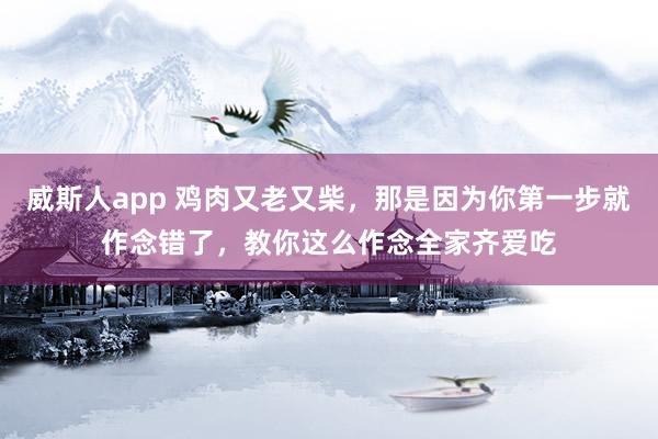 威斯人app 鸡肉又老又柴，那是因为你第一步就作念错了，教你这么作念全家齐爱吃