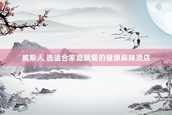 威斯人 选适合家庭就餐的健康麻辣烫店