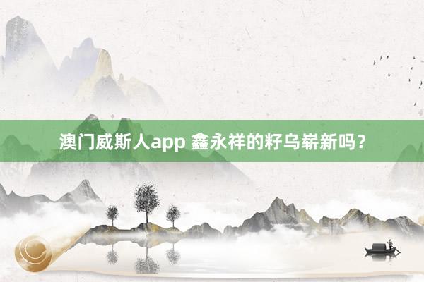 澳门威斯人app 鑫永祥的籽乌崭新吗？