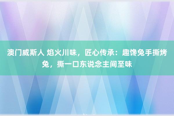澳门威斯人 焰火川味，匠心传承：趣馋兔手撕烤兔，撕一口东说念主间至味