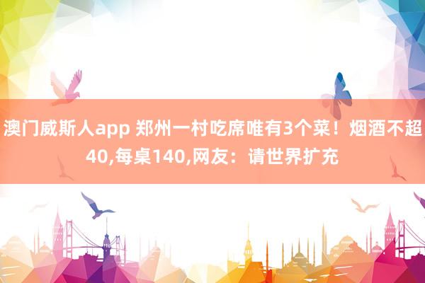 澳门威斯人app 郑州一村吃席唯有3个菜！烟酒不超40，每桌140，网友：请世界扩充