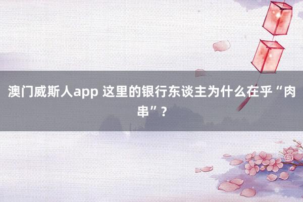 澳门威斯人app 这里的银行东谈主为什么在乎“肉串”？
