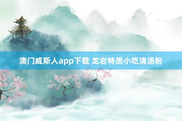 澳门威斯人app下载 龙岩特质小吃清汤粉