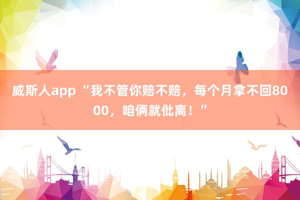 威斯人app “我不管你赔不赔，每个月拿不回8000，咱俩就仳离！”