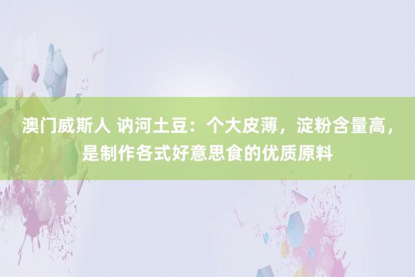 澳门威斯人 讷河土豆：个大皮薄，淀粉含量高，是制作各式好意思食的优质原料