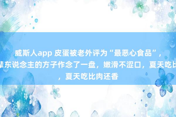 威斯人app 皮蛋被老外评为“最恶心食品”，我按老辈东说念主的方子作念了一盘，嫩滑不涩口，夏天吃比肉还香
