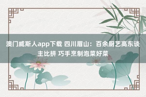 澳门威斯人app下载 四川眉山：百余厨艺高东谈主比拼 巧手烹制泡菜好菜