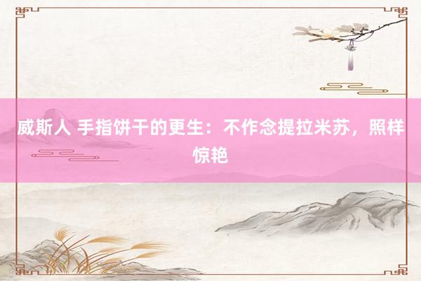 威斯人 手指饼干的更生：不作念提拉米苏，照样惊艳