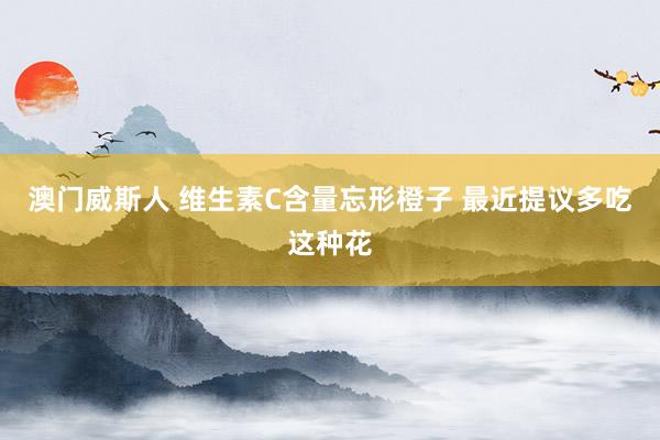 澳门威斯人 维生素C含量忘形橙子 最近提议多吃这种花