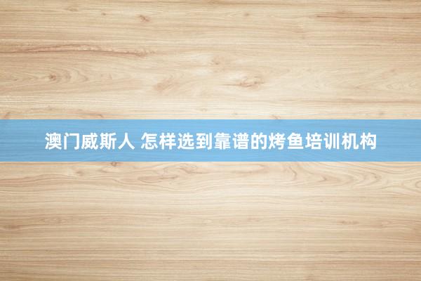澳门威斯人 怎样选到靠谱的烤鱼培训机构