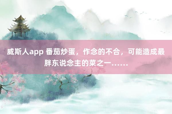 威斯人app 番茄炒蛋，作念的不合，可能造成最胖东说念主的菜之一……