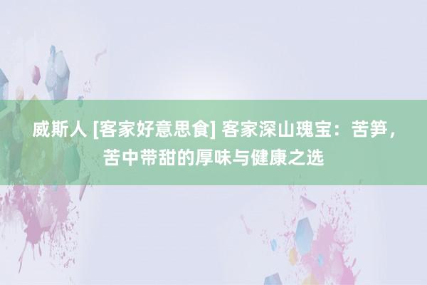 威斯人 [客家好意思食] 客家深山瑰宝：苦笋，苦中带甜的厚味与健康之选