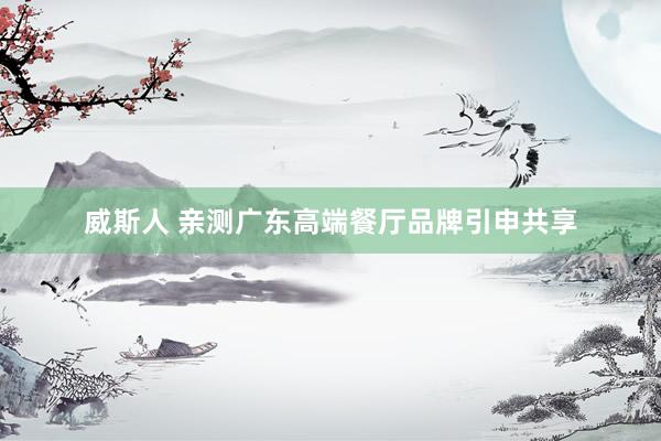 威斯人 亲测广东高端餐厅品牌引申共享