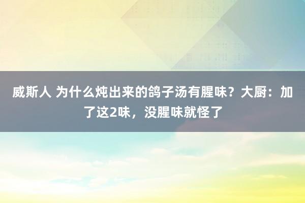 威斯人 为什么炖出来的鸽子汤有腥味？大厨：加了这2味，没腥味就怪了