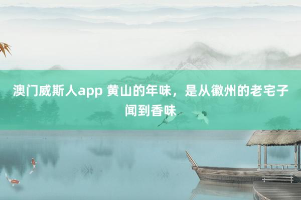 澳门威斯人app 黄山的年味，是从徽州的老宅子闻到香味