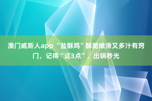 澳门威斯人app “盐酥鸡”酥脆嫩滑又多汁有窍门，记得“这3点”，出锅秒光
