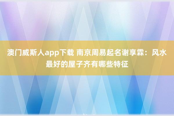 澳门威斯人app下载 南京周易起名谢享霖：风水最好的屋子齐有哪些特征