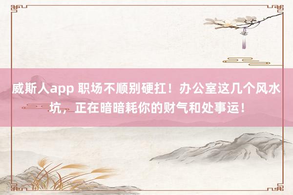 威斯人app 职场不顺别硬扛！办公室这几个风水坑，正在暗暗耗你的财气和处事运！
