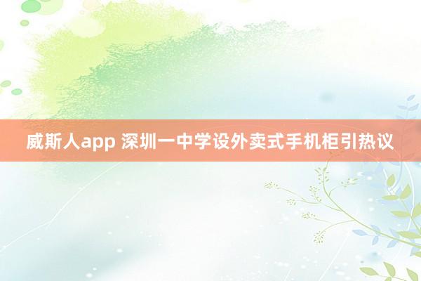 威斯人app 深圳一中学设外卖式手机柜引热议