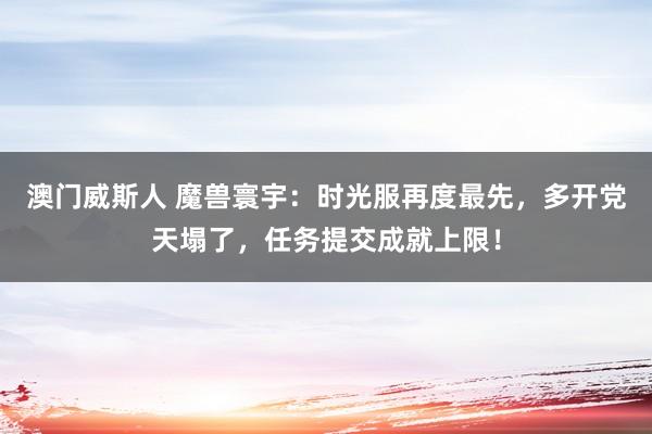 澳门威斯人 魔兽寰宇：时光服再度最先，多开党天塌了，任务提交成就上限！